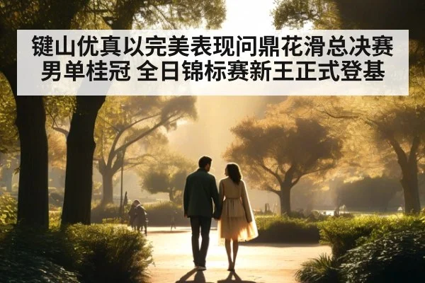 键山优真以完美表现问鼎花滑总决赛男单桂冠 全日锦标赛新王正式登基