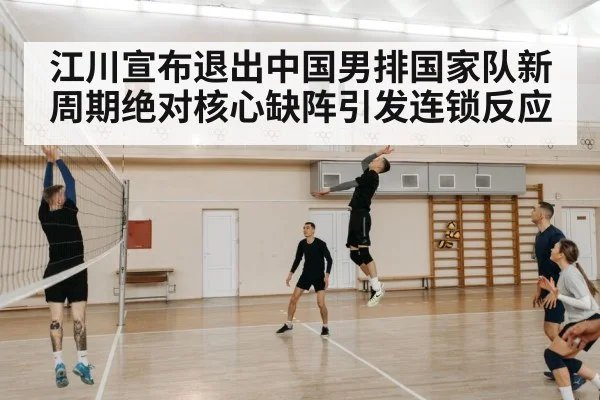 江川宣布退出中国男排国家队新周期绝对核心缺阵引发连锁反应