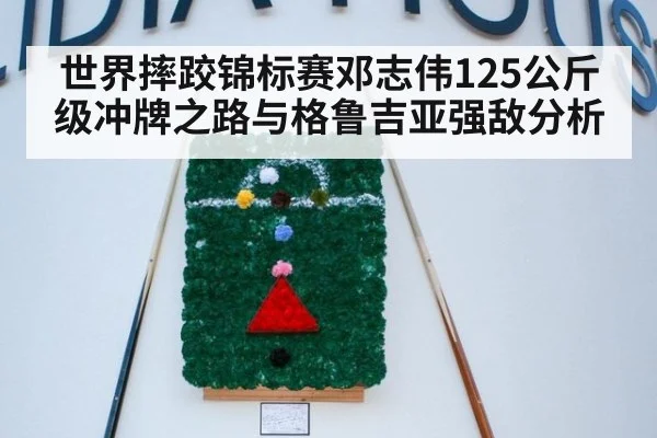 世界摔跤锦标赛邓志伟125公斤级冲牌之路与格鲁吉亚强敌分析