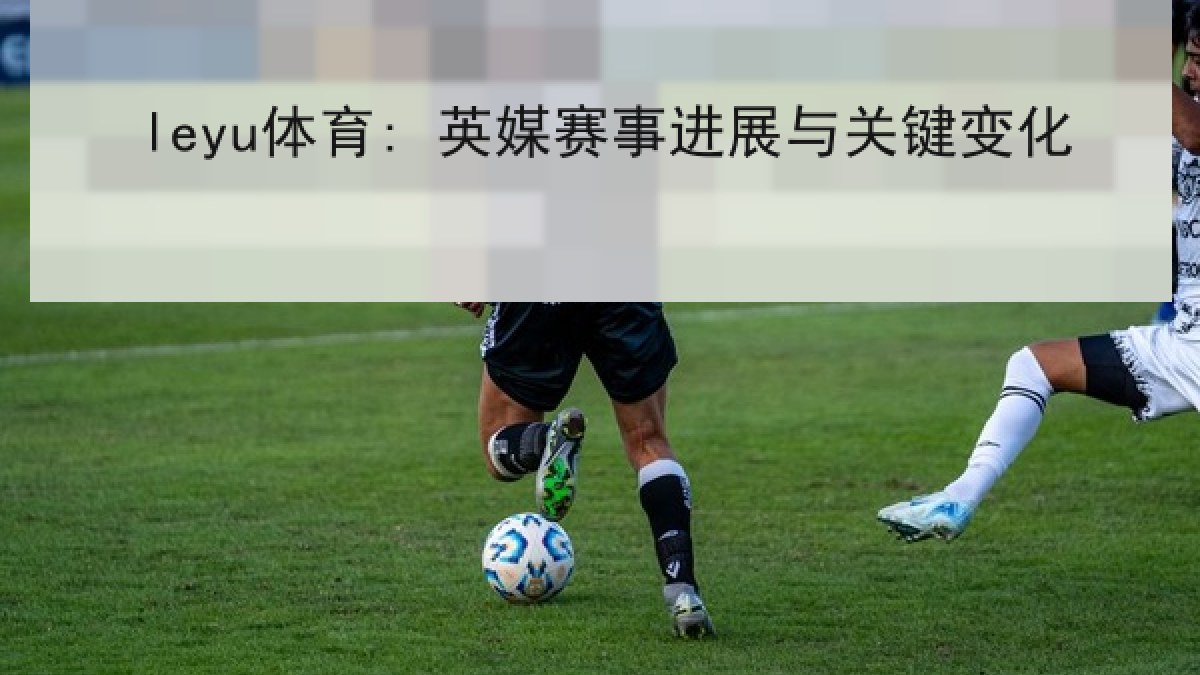 leyu体育: 英媒赛事进展与关键变化