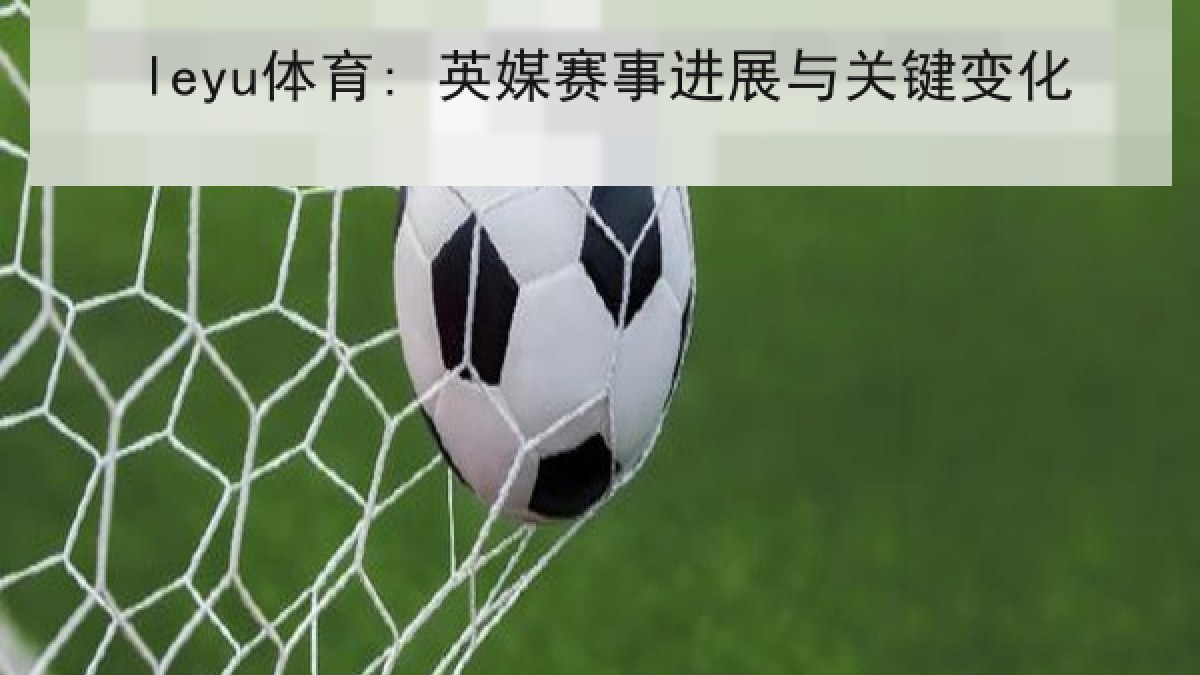 leyu体育: 英媒赛事进展与关键变化